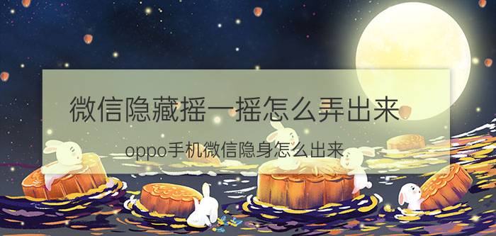 微信隐藏摇一摇怎么弄出来 oppo手机微信隐身怎么出来？